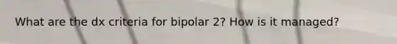 What are the dx criteria for bipolar 2? How is it managed?