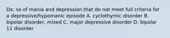 Dx: sx of mania and depression that do not meet full criteria for a depressive/hypomanic episode A. cyclothymic disorder B. bipolar disorder, mixed C. major depressive disorder D. bipolar 11 disorder