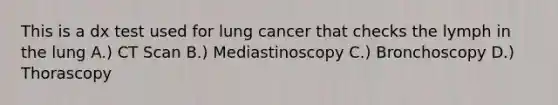 This is a dx test used for lung cancer that checks the lymph in the lung A.) CT Scan B.) Mediastinoscopy C.) Bronchoscopy D.) Thorascopy