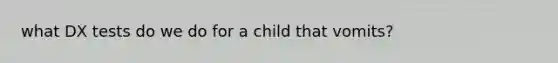 what DX tests do we do for a child that vomits?