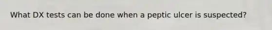 What DX tests can be done when a peptic ulcer is suspected?