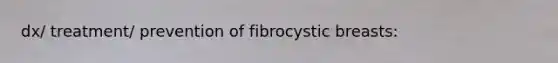 dx/ treatment/ prevention of fibrocystic breasts: