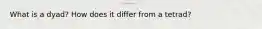 What is a dyad? How does it differ from a tetrad?
