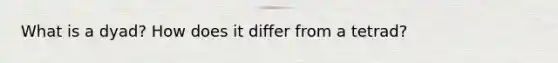 What is a dyad? How does it differ from a tetrad?