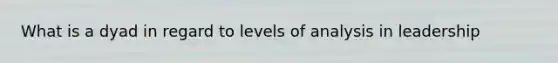 What is a dyad in regard to levels of analysis in leadership