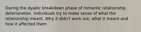 During the dyadic breakdown phase of romantic relationship deterioration. Individuals try to make sense of what the relationship meant. Why it didn't work out, what it meant and how it affected them