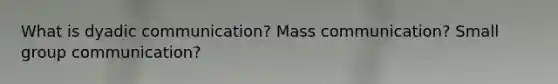 What is dyadic communication? Mass communication? Small group communication?