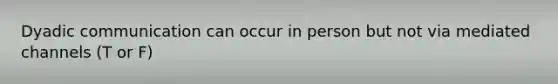 Dyadic communication can occur in person but not via mediated channels (T or F)