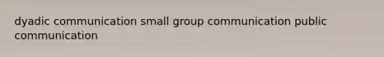 dyadic communication small group communication public communication