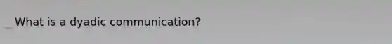 What is a dyadic communication?