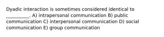 Dyadic interaction is sometimes considered identical to __________. A) intrapersonal communication B) public communication C) interpersonal communication D) social communication E) group communication