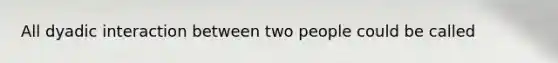 All dyadic interaction between two people could be called