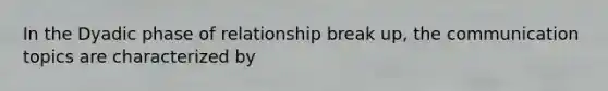 In the Dyadic phase of relationship break up, the communication topics are characterized by