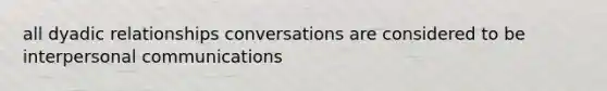 all dyadic relationships conversations are considered to be interpersonal communications