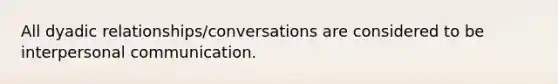 All dyadic relationships/conversations are considered to be interpersonal communication.