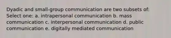 Dyadic and small-group communication are two subsets of: Select one: a. intrapersonal communication b. mass communication c. interpersonal communication d. public communication e. digitally mediated communication