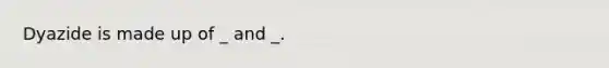 Dyazide is made up of _ and _.