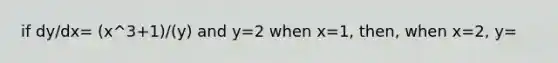 if dy/dx= (x^3+1)/(y) and y=2 when x=1, then, when x=2, y=