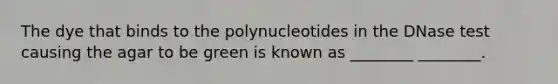 The dye that binds to the polynucleotides in the DNase test causing the agar to be green is known as ________ ________.