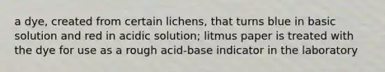 a dye, created from certain lichens, that turns blue in basic solution and red in acidic solution; litmus paper is treated with the dye for use as a rough acid-base indicator in the laboratory