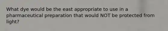 What dye would be the east appropriate to use in a pharmaceutical preparation that would NOT be protected from light?