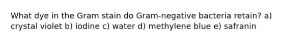 What dye in the Gram stain do Gram-negative bacteria retain? a) crystal violet b) iodine c) water d) methylene blue e) safranin