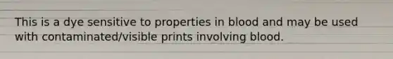 This is a dye sensitive to properties in blood and may be used with contaminated/visible prints involving blood.
