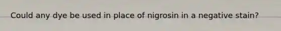 Could any dye be used in place of nigrosin in a negative stain?