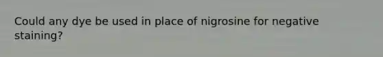 Could any dye be used in place of nigrosine for negative staining?
