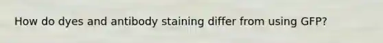How do dyes and antibody staining differ from using GFP?
