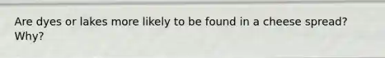 Are dyes or lakes more likely to be found in a cheese spread? Why?