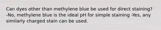 Can dyes other than methylene blue be used for direct staining? -No, methylene blue is the ideal pH for simple staining -Yes, any similarly charged stain can be used.