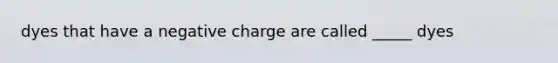 dyes that have a negative charge are called _____ dyes