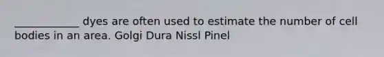 ____________ dyes are often used to estimate the number of cell bodies in an area. Golgi Dura Nissl Pinel