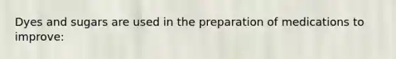 Dyes and sugars are used in the preparation of medications to improve: