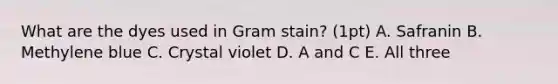 What are the dyes used in Gram stain? (1pt) A. Safranin B. Methylene blue C. Crystal violet D. A and C E. All three