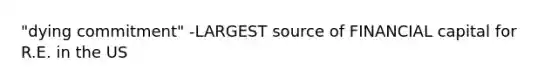 "dying commitment" -LARGEST source of FINANCIAL capital for R.E. in the US