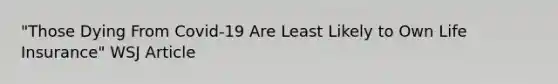 "Those Dying From Covid-19 Are Least Likely to Own Life Insurance" WSJ Article