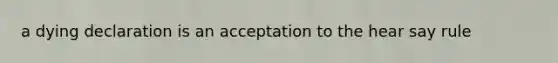 a dying declaration is an acceptation to the hear say rule