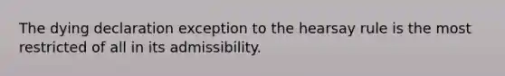 The dying declaration exception to the hearsay rule is the most restricted of all in its admissibility.