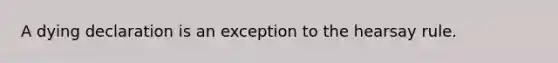 A dying declaration is an exception to the hearsay rule.