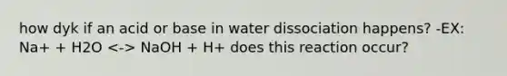 how dyk if an acid or base in water dissociation happens? -EX: Na+ + H2O NaOH + H+ does this reaction occur?