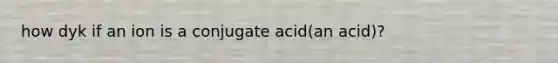 how dyk if an ion is a conjugate acid(an acid)?