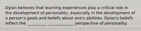 Dylan believes that learning experiences play a critical role in the development of personality, especially in the development of a person's goals and beliefs about one's abilities. Dylan's beliefs reflect the __________ _____________ perspective of personality.