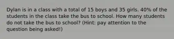 Dylan is in a class with a total of 15 boys and 35 girls. 40% of the students in the class take the bus to school. How many students do not take the bus to school? (Hint: pay attention to the question being asked!)