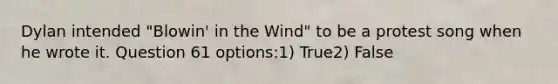 Dylan intended "Blowin' in the Wind" to be a protest song when he wrote it. Question 61 options:1) True2) False