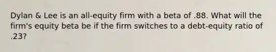 Dylan & Lee is an all-equity firm with a beta of .88. What will the firm's equity beta be if the firm switches to a debt-equity ratio of .23?