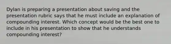 Dylan is preparing a presentation about saving and the presentation rubric says that he must include an explanation of compounding interest. Which concept would be the best one to include in his presentation to show that he understands compounding interest?