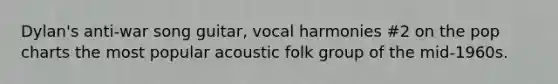 Dylan's anti-war song guitar, vocal harmonies #2 on the pop charts the most popular acoustic folk group of the mid-1960s.