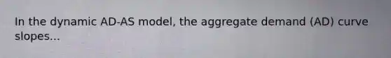 In the dynamic AD-AS model, the aggregate demand (AD) curve slopes...